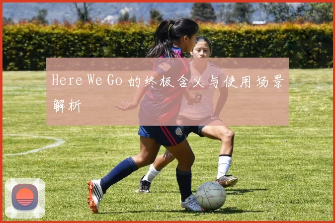 Here We Go 的终极含义与使用场景解析