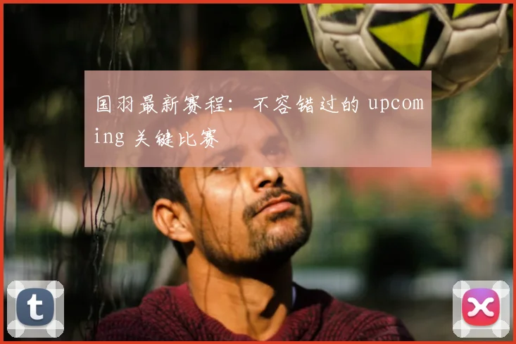 国羽最新赛程：不容错过的 upcoming 关键比赛
