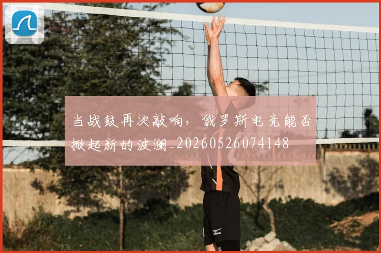 当战鼓再次敲响，俄罗斯电竞能否掀起新的波澜_20260526074148