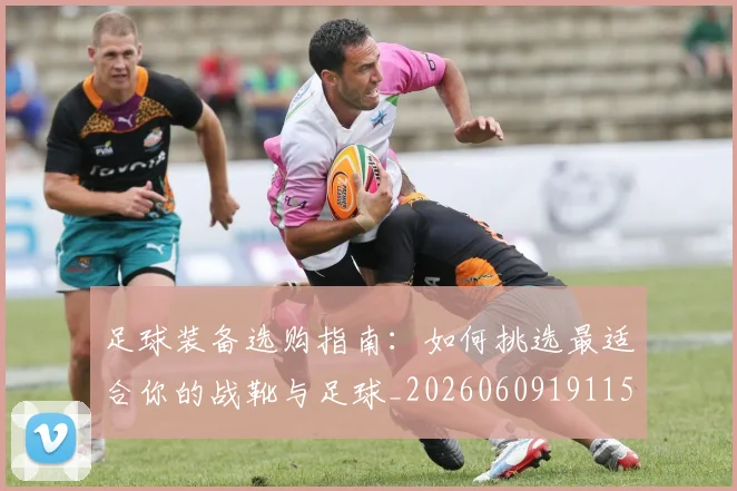 足球装备选购指南：如何挑选最适合你的战靴与足球_20260609191150