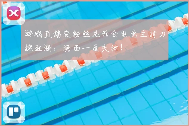 游戏直播变粉丝见面会电竞主持力挽狂澜，场面一度失控！
