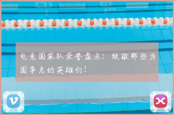 电竞国家队荣誉盘点：致敬那些为国争光的英雄们！