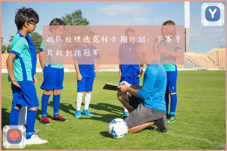 战队经理透露转会期计划，下赛季目标剑指冠军