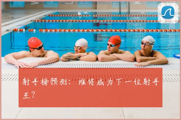 射手榜预测：谁将成为下一位射手王？