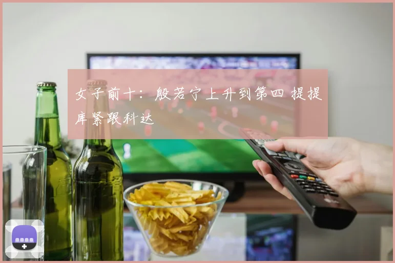 女子前十：殷若宁上升到第四 提提库紧跟科达