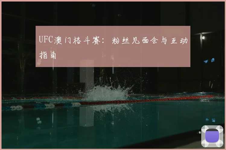 UFC澳门格斗赛：粉丝见面会与互动指南