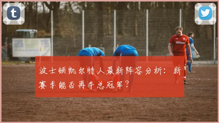 波士顿凯尔特人最新阵容分析：新赛季能否再夺总冠军？