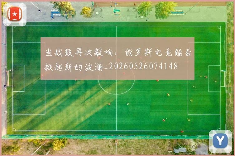 当战鼓再次敲响，俄罗斯电竞能否掀起新的波澜_20260526074148