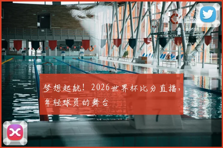 梦想起航！2026世界杯比分直播，年轻球员的舞台