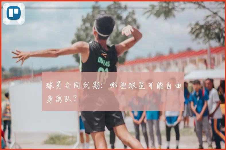 球员合同到期：哪些球星可能自由身离队？