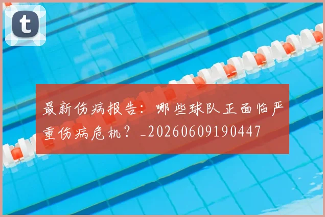 最新伤病报告：哪些球队正面临严重伤病危机？_20260609190447