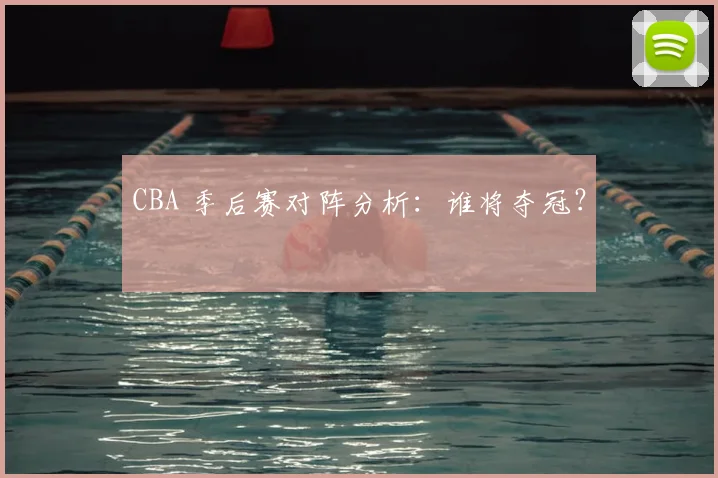 CBA 季后赛对阵分析：谁将夺冠？