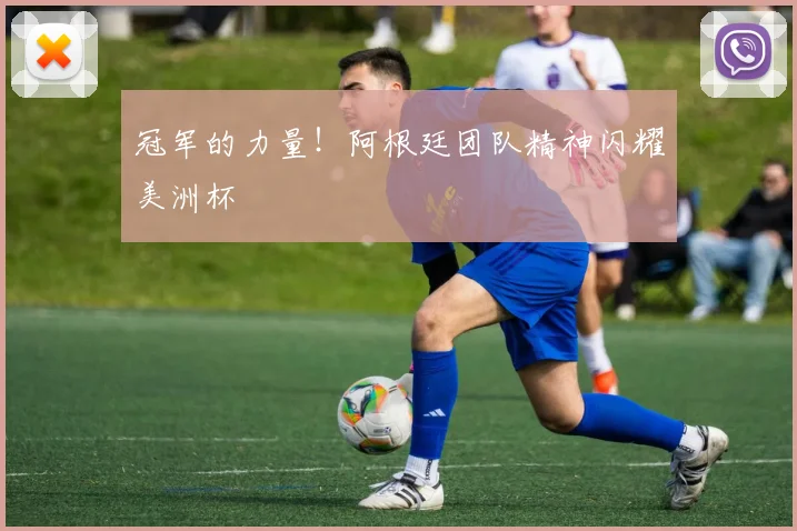 冠军的力量！阿根廷团队精神闪耀美洲杯