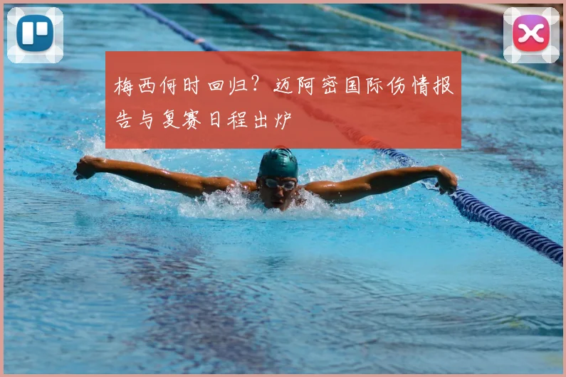 梅西何时回归？迈阿密国际伤情报告与复赛日程出炉