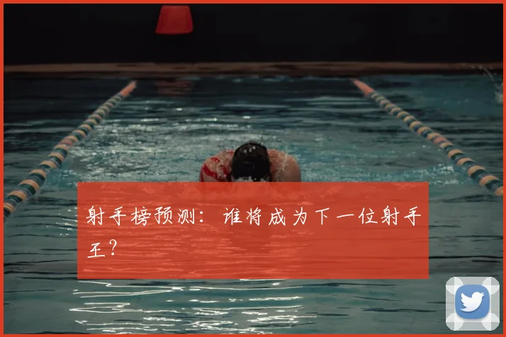 射手榜预测：谁将成为下一位射手王？