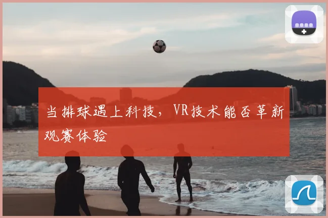 当排球遇上科技，VR技术能否革新观赛体验