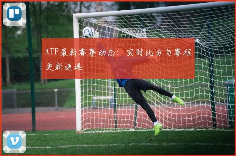 ATP最新赛事动态：实时比分与赛程更新速递