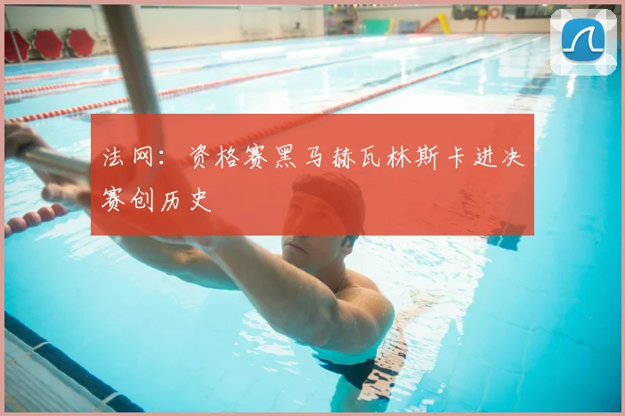 法网：资格赛黑马赫瓦林斯卡进决赛创历史