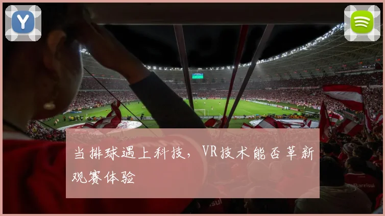 当排球遇上科技，VR技术能否革新观赛体验