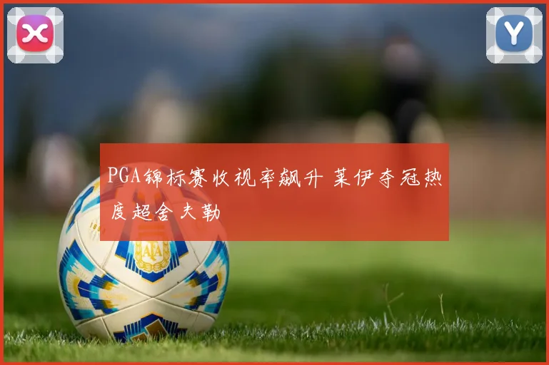 PGA锦标赛收视率飙升 莱伊夺冠热度超舍夫勒