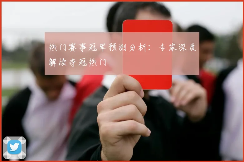 热门赛事冠军预测分析：专家深度解读夺冠热门