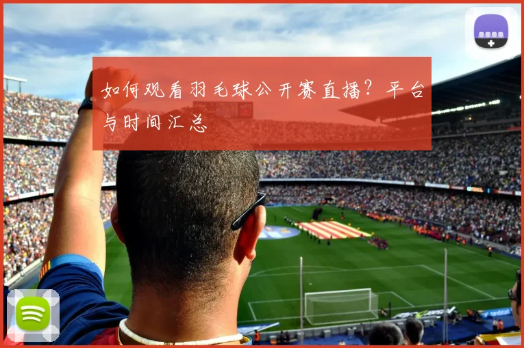 如何观看羽毛球公开赛直播？平台与时间汇总