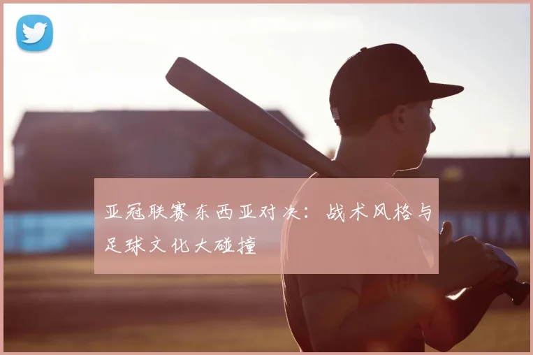 亚冠联赛东西亚对决：战术风格与足球文化大碰撞