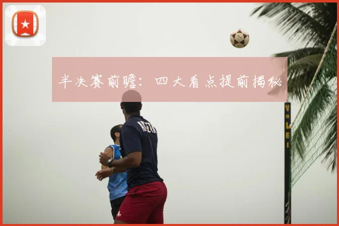 半决赛前瞻：四大看点提前揭秘