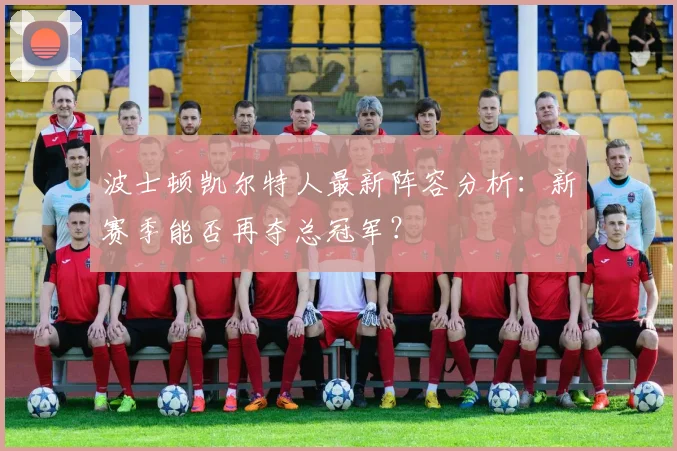 波士顿凯尔特人最新阵容分析：新赛季能否再夺总冠军？