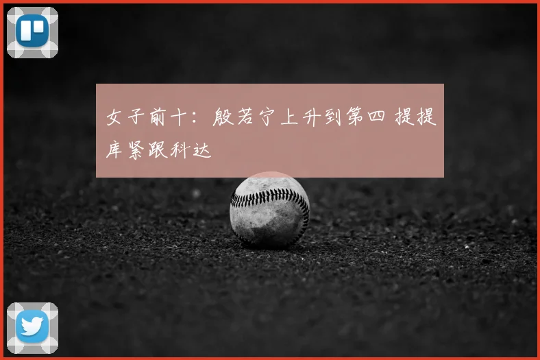 女子前十：殷若宁上升到第四 提提库紧跟科达