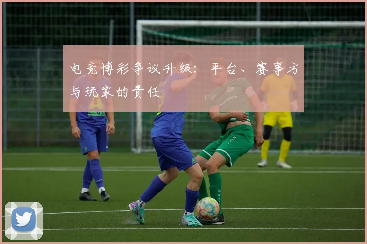 电竞博彩争议升级：平台、赛事方与玩家的责任