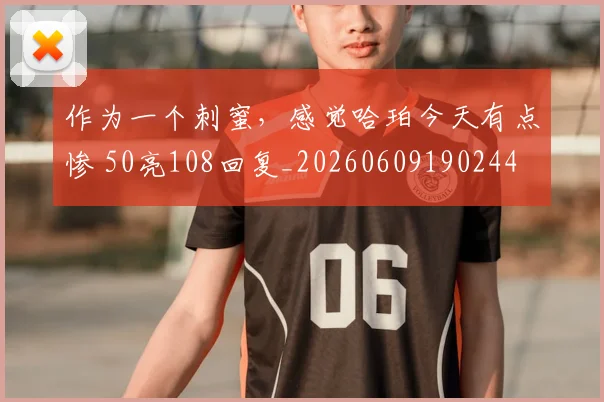 作为一个刺蜜，感觉哈珀今天有点惨 50亮108回复_20260609190244