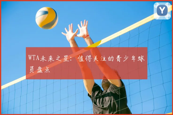 WTA未来之星：值得关注的青少年球员盘点