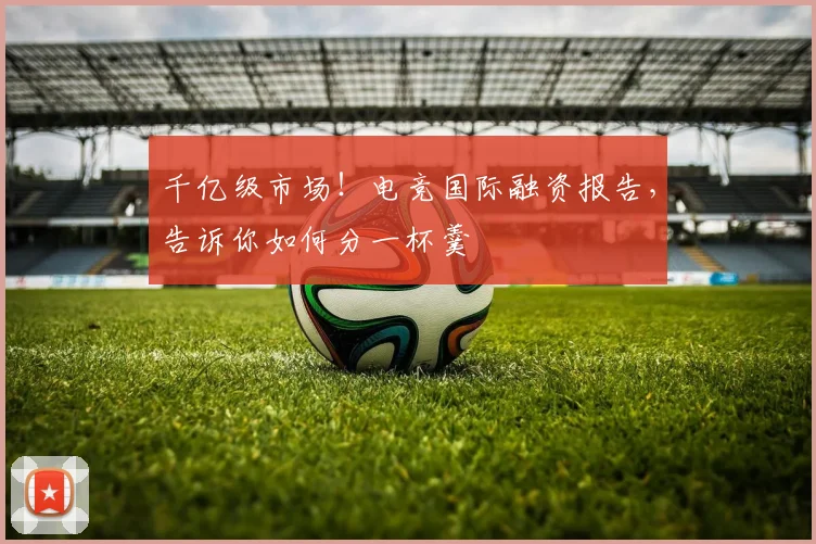 千亿级市场！电竞国际融资报告，告诉你如何分一杯羹