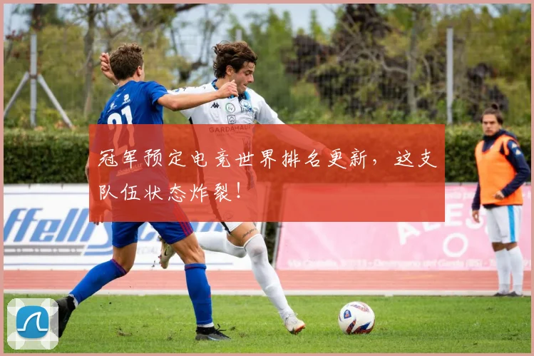 冠军预定电竞世界排名更新，这支队伍状态炸裂！
