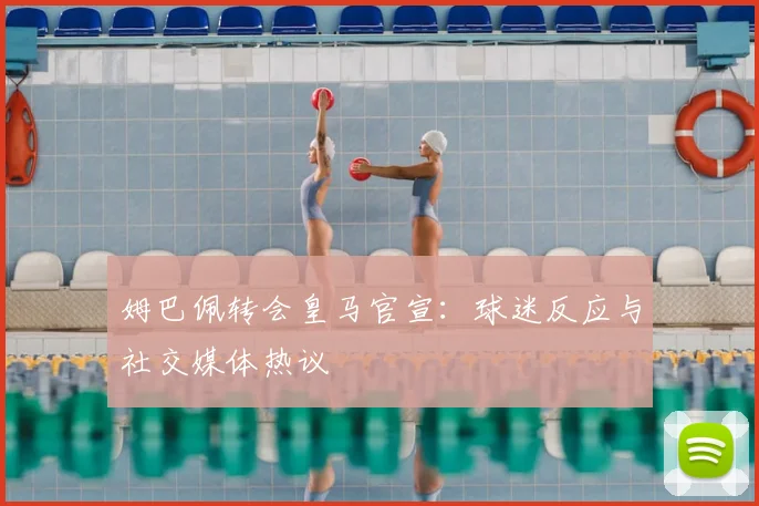 姆巴佩转会皇马官宣：球迷反应与社交媒体热议