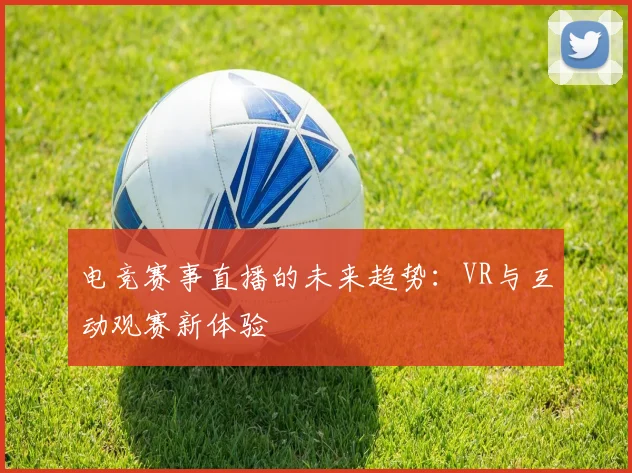 电竞赛事直播的未来趋势：VR与互动观赛新体验