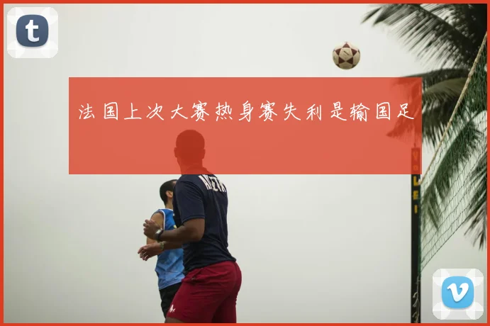 法国上次大赛热身赛失利是输国足
