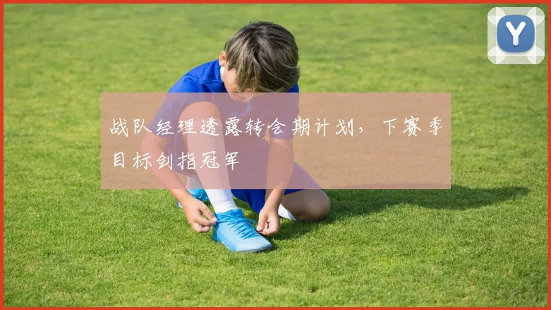 战队经理透露转会期计划，下赛季目标剑指冠军