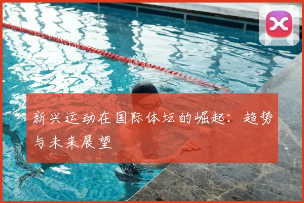 新兴运动在国际体坛的崛起：趋势与未来展望