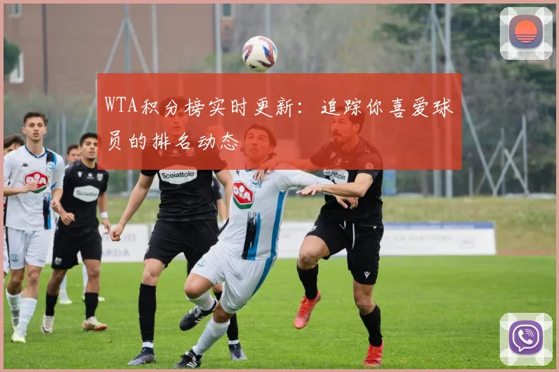 WTA积分榜实时更新：追踪你喜爱球员的排名动态