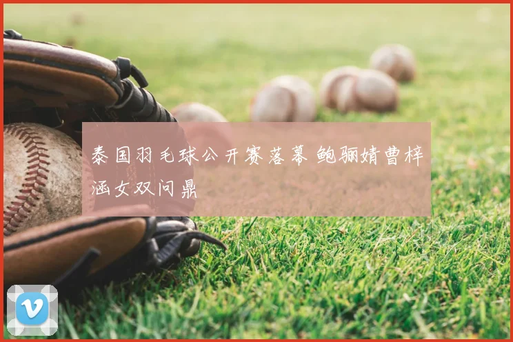 泰国羽毛球公开赛落幕 鲍骊婧曹梓涵女双问鼎