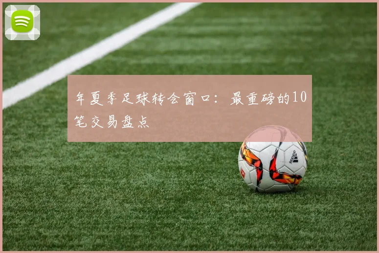 年夏季足球转会窗口：最重磅的10笔交易盘点