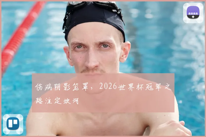 伤病阴影笼罩,2026世界杯冠军之路注定坎坷