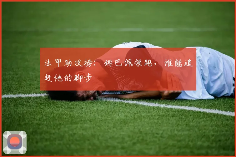 法甲助攻榜：姆巴佩领跑，谁能追赶他的脚步