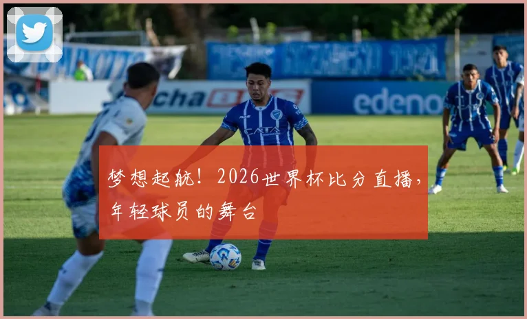 梦想起航！2026世界杯比分直播，年轻球员的舞台