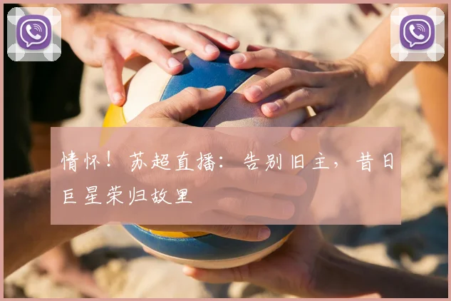 情怀！苏超直播：告别旧主，昔日巨星荣归故里