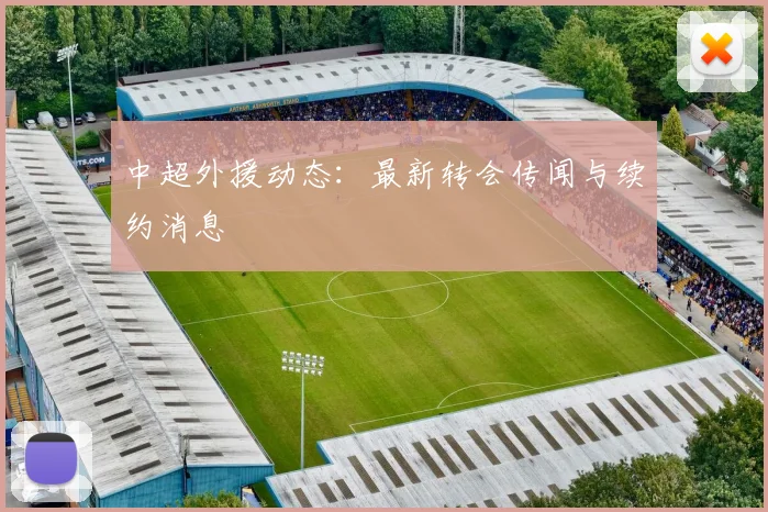 中超外援动态：最新转会传闻与续约消息