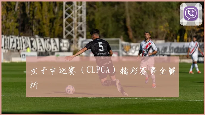 女子中巡赛（CLPGA）精彩赛事全解析