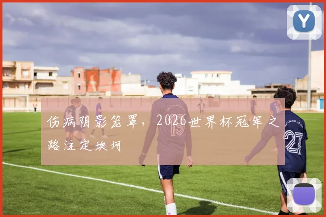 伤病阴影笼罩，2026世界杯冠军之路注定坎坷
